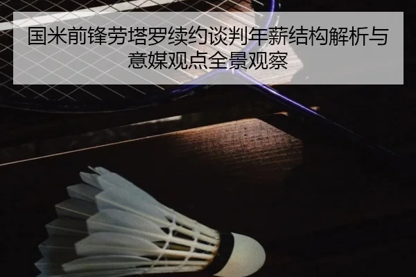 国米前锋劳塔罗续约谈判年薪结构解析与意媒观点全景观察