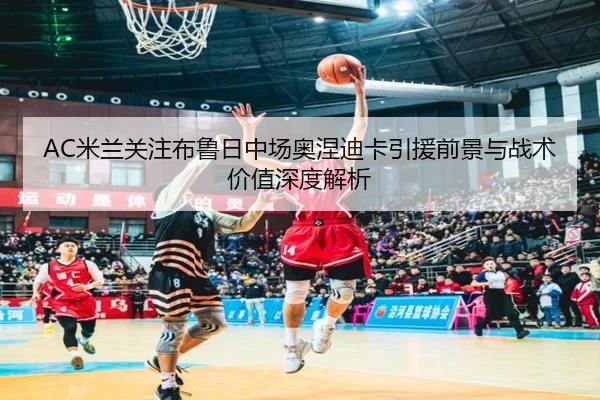 AC米兰关注布鲁日中场奥涅迪卡引援前景与战术价值深度解析