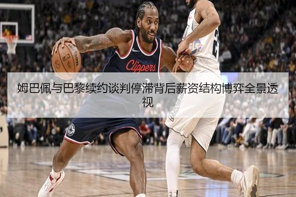 姆巴佩与巴黎续约谈判停滞背后薪资结构博弈全景透视