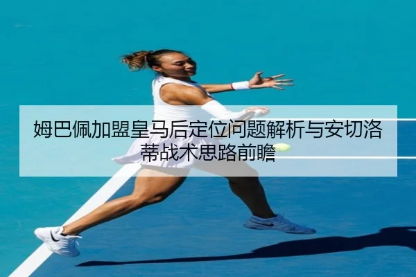 姆巴佩加盟皇马后定位问题解析与安切洛蒂战术思路前瞻