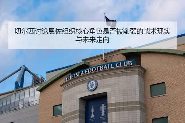切尔西讨论恩佐组织核心角色是否被削弱的战术现实与未来走向