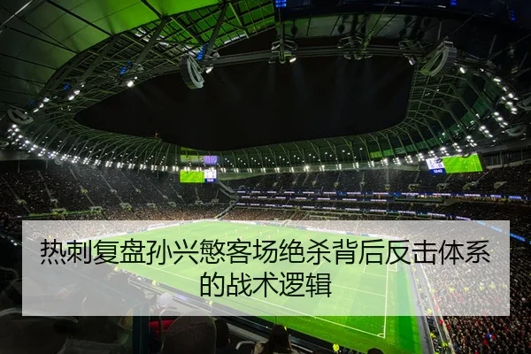 热刺复盘孙兴慜客场绝杀背后反击体系的战术逻辑