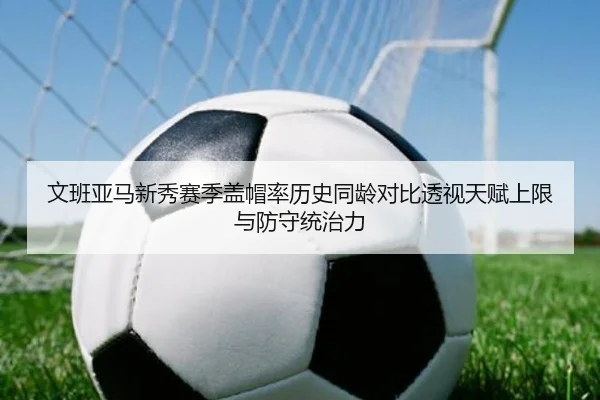 文班亚马新秀赛季盖帽率历史同龄对比透视天赋上限与防守统治力