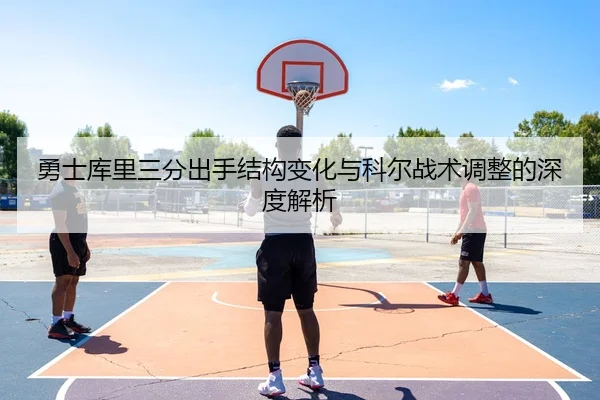 勇士库里三分出手结构变化与科尔战术调整的深度解析