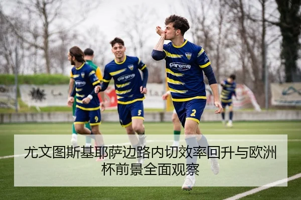 尤文图斯基耶萨边路内切效率回升与欧洲杯前景全面观察