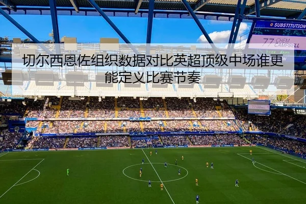 切尔西恩佐组织数据对比英超顶级中场谁更能定义比赛节奏
