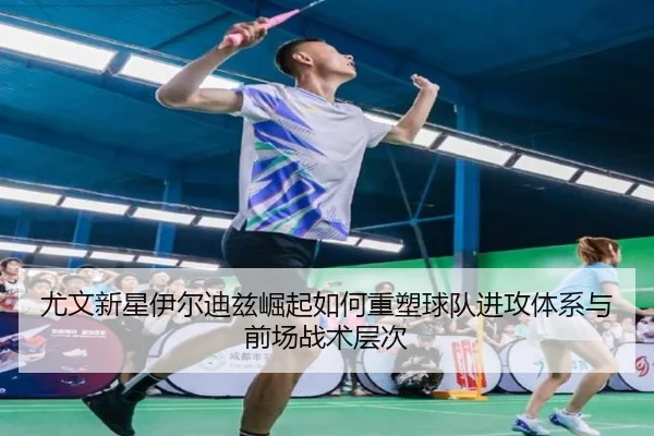 尤文新星伊尔迪兹崛起如何重塑球队进攻体系与前场战术层次
