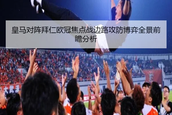 皇马对阵拜仁欧冠焦点战边路攻防博弈全景前瞻分析