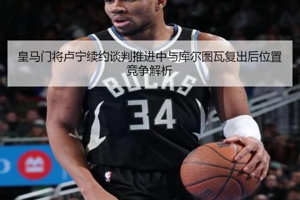 皇马门将卢宁续约谈判推进中与库尔图瓦复出后位置竞争解析