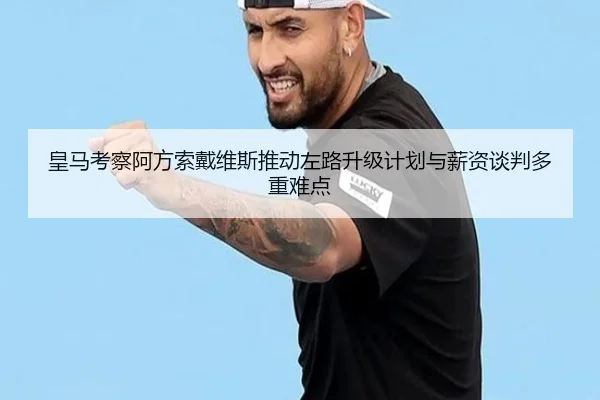 皇马考察阿方索戴维斯推动左路升级计划与薪资谈判多重难点