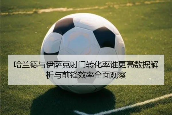 哈兰德与伊萨克射门转化率谁更高数据解析与前锋效率全面观察