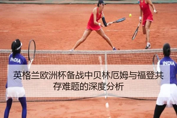 英格兰欧洲杯备战中贝林厄姆与福登共存难题的深度分析