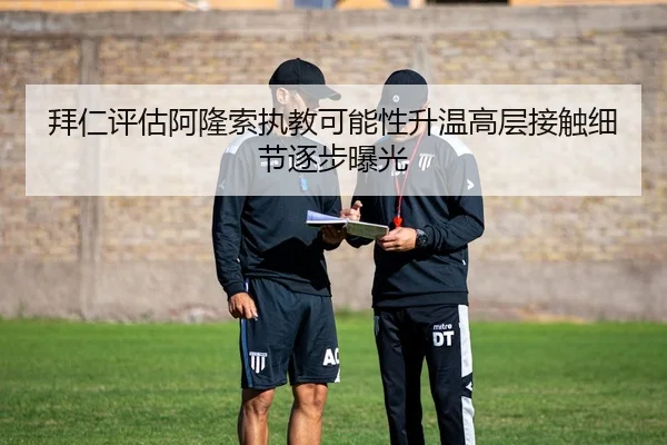 拜仁评估阿隆索执教可能性升温高层接触细节逐步曝光