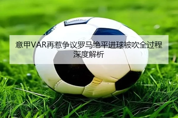 意甲VAR再惹争议罗马绝平进球被吹全过程深度解析