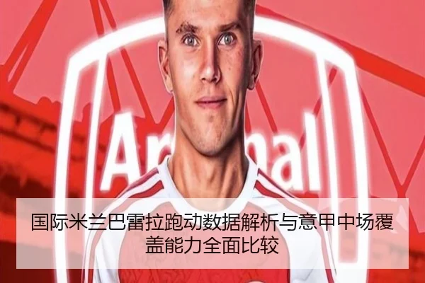 国际米兰巴雷拉跑动数据解析与意甲中场覆盖能力全面比较