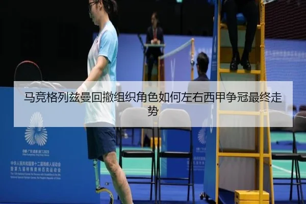 马竞格列兹曼回撤组织角色如何左右西甲争冠最终走势
