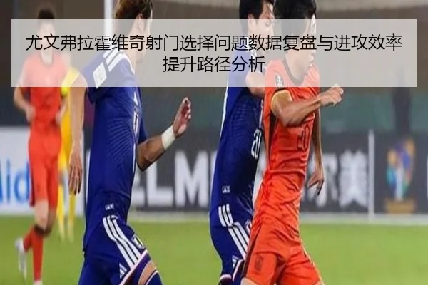 尤文弗拉霍维奇射门选择问题数据复盘与进攻效率提升路径分析