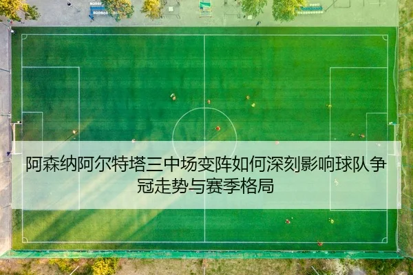 阿森纳阿尔特塔三中场变阵如何深刻影响球队争冠走势与赛季格局