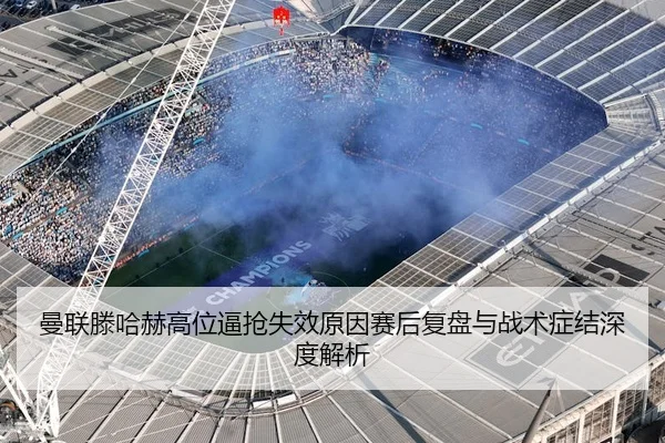 曼联滕哈赫高位逼抢失效原因赛后复盘与战术症结深度解析