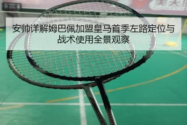 安帅详解姆巴佩加盟皇马首季左路定位与战术使用全景观察