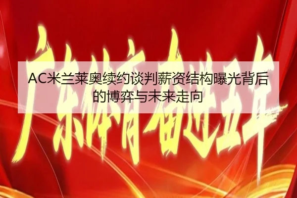 AC米兰莱奥续约谈判薪资结构曝光背后的博弈与未来走向
