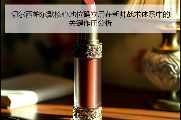 切尔西帕尔默核心地位确立后在新帅战术体系中的关键作用分析