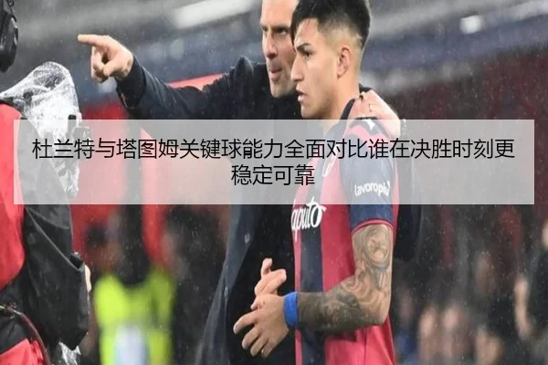 杜兰特与塔图姆关键球能力全面对比谁在决胜时刻更稳定可靠