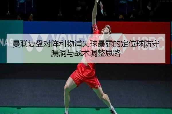 曼联复盘对阵利物浦失球暴露的定位球防守漏洞与战术调整思路