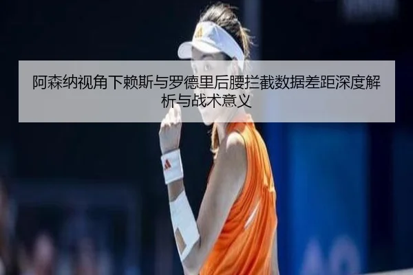 阿森纳视角下赖斯与罗德里后腰拦截数据差距深度解析与战术意义