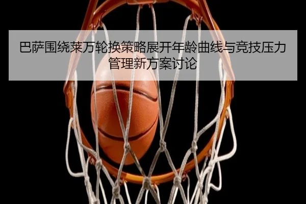 巴萨围绕莱万轮换策略展开年龄曲线与竞技压力管理新方案讨论