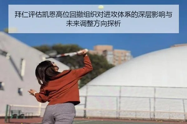 拜仁评估凯恩高位回撤组织对进攻体系的深层影响与未来调整方向探析