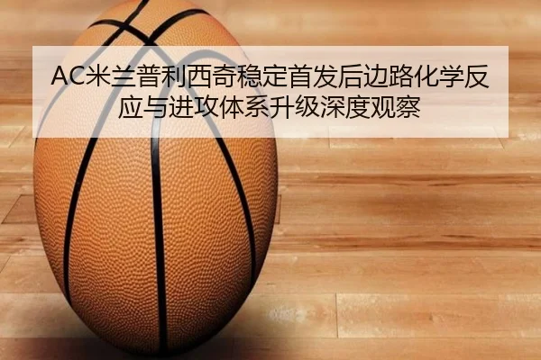 AC米兰普利西奇稳定首发后边路化学反应与进攻体系升级深度观察
