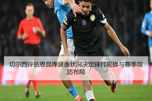 切尔西评估恩昆库健康状况决定锋线轮换与赛季攻防布局