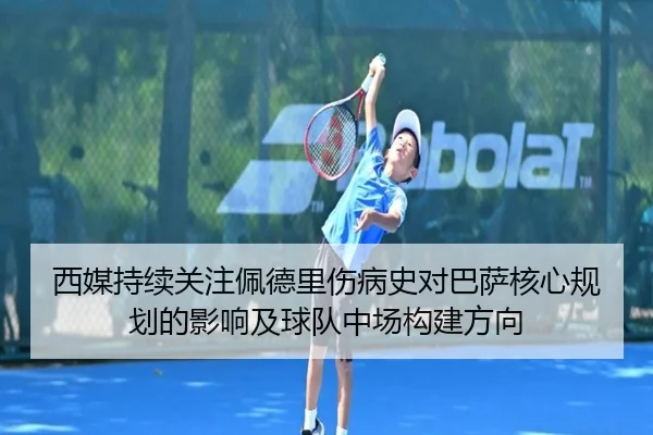 西媒持续关注佩德里伤病史对巴萨核心规划的影响及球队中场构建方向