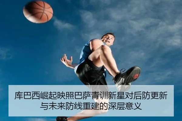 库巴西崛起映照巴萨青训新星对后防更新与未来防线重建的深层意义
