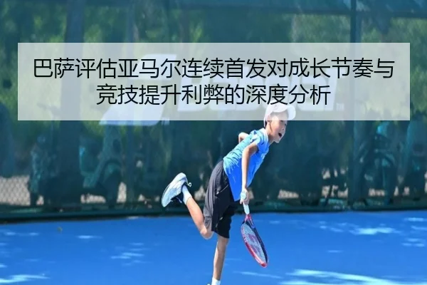 巴萨评估亚马尔连续首发对成长节奏与竞技提升利弊的深度分析