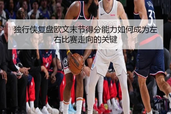 独行侠复盘欧文末节得分能力如何成为左右比赛走向的关键