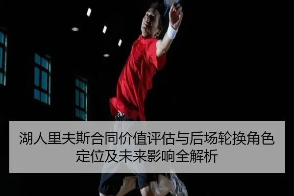湖人里夫斯合同价值评估与后场轮换角色定位及未来影响全解析