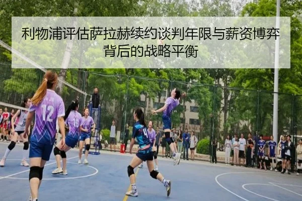 利物浦评估萨拉赫续约谈判年限与薪资博弈背后的战略平衡