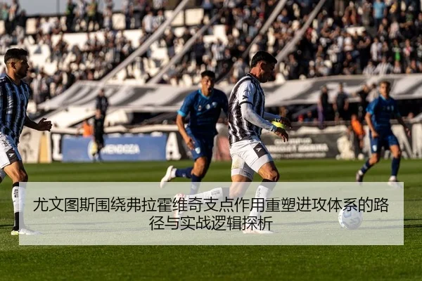 尤文图斯围绕弗拉霍维奇支点作用重塑进攻体系的路径与实战逻辑探析