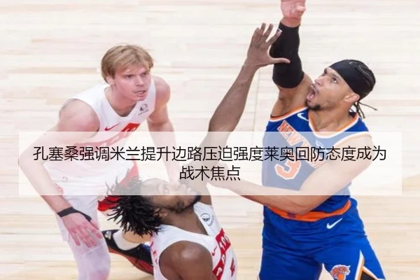孔塞桑强调米兰提升边路压迫强度莱奥回防态度成为战术焦点