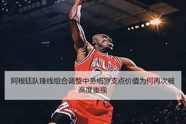 阿根廷队锋线组合调整中劳塔罗支点价值为何再次被高度重视