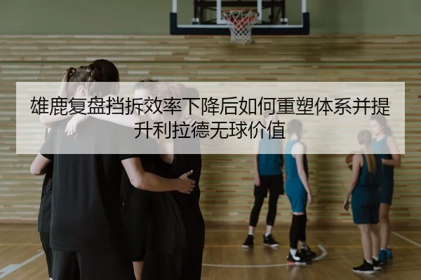 雄鹿复盘挡拆效率下降后如何重塑体系并提升利拉德无球价值