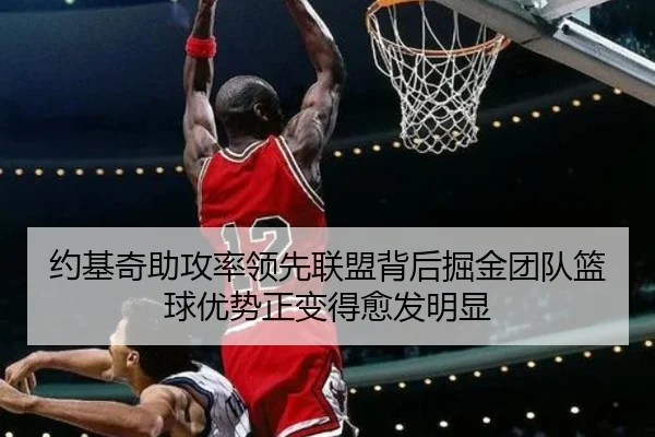 约基奇助攻率领先联盟背后掘金团队篮球优势正变得愈发明显