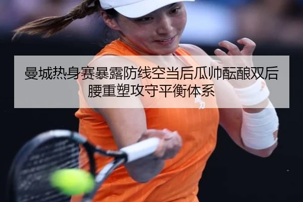 曼城热身赛暴露防线空当后瓜帅酝酿双后腰重塑攻守平衡体系
